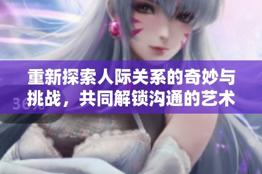 重新探索人际关系的奇妙与挑战，共同解锁沟通的艺术
