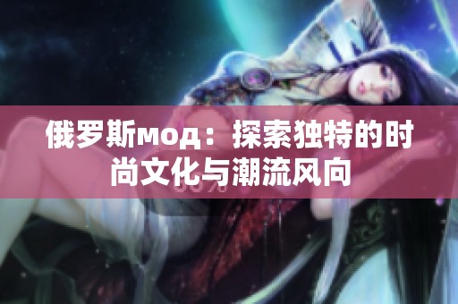 俄罗斯мод：探索独特的时尚文化与潮流风向