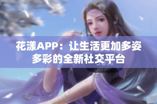 花漾APP：让生活更加多姿多彩的全新社交平台