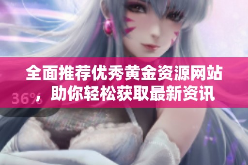 全面推荐优秀黄金资源网站，助你轻松获取最新资讯