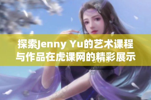 探索Jenny Yu的艺术课程与作品在虎课网的精彩展示