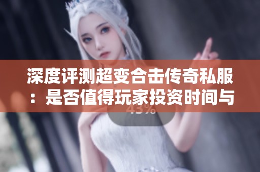 深度评测超变合击传奇私服：是否值得玩家投资时间与精力