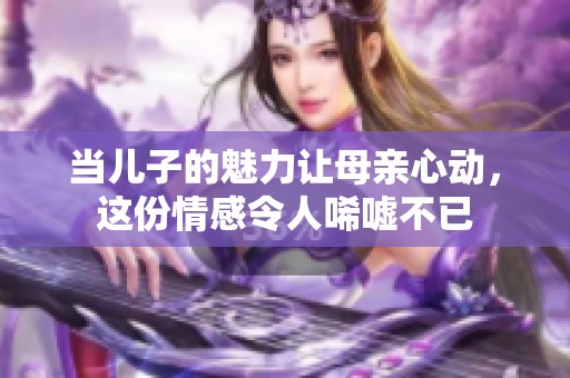 当儿子的魅力让母亲心动，这份情感令人唏嘘不已