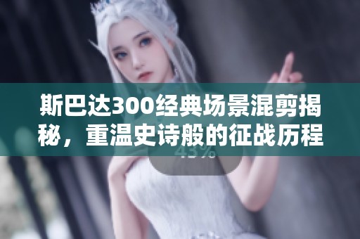 斯巴达300经典场景混剪揭秘，重温史诗般的征战历程