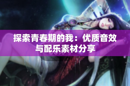 探索青春期的我：优质音效与配乐素材分享