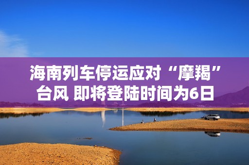 海南列车停运应对“摩羯”台风 即将登陆时间为6日