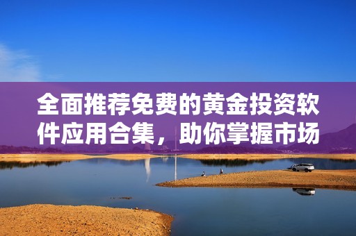 全面推荐免费的黄金投资软件应用合集，助你掌握市场动态
