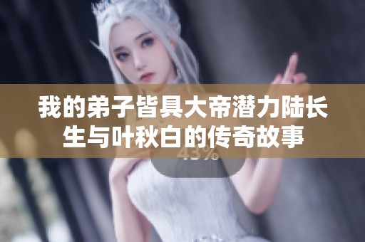 我的弟子皆具大帝潜力陆长生与叶秋白的传奇故事
