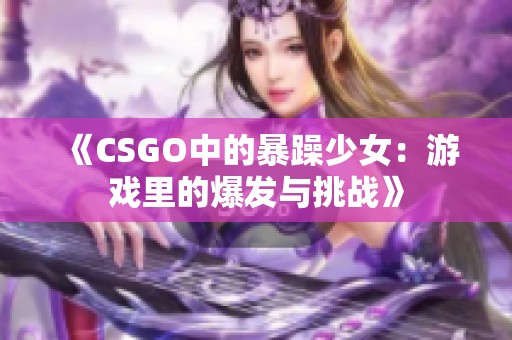 《CSGO中的暴躁少女：游戏里的爆发与挑战》