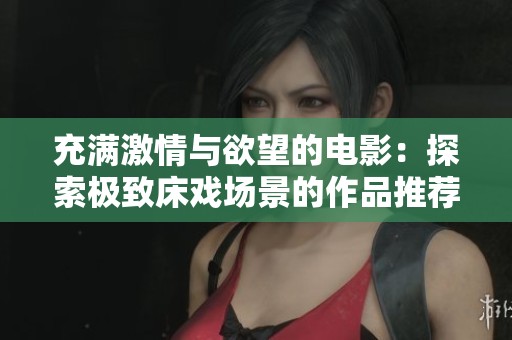 充满激情与欲望的电影：探索极致床戏场景的作品推荐