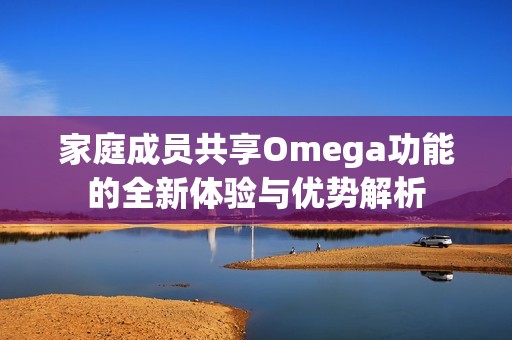 家庭成员共享Omega功能的全新体验与优势解析