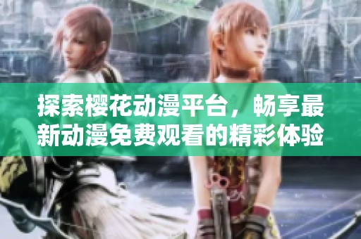 探索樱花动漫平台，畅享最新动漫免费观看的精彩体验