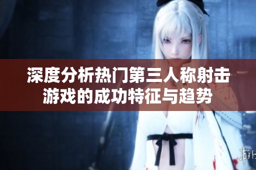 深度分析热门第三人称射击游戏的成功特征与趋势
