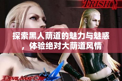 探索黑人荫道的魅力与魅惑，体验绝对大荫道风情