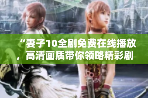 “妻子10全剧免费在线播放，高清画质带你领略精彩剧情”