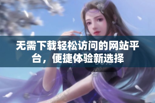 无需下载轻松访问的网站平台，便捷体验新选择