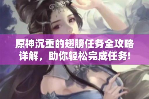 原神沉重的翅膀任务全攻略详解，助你轻松完成任务!