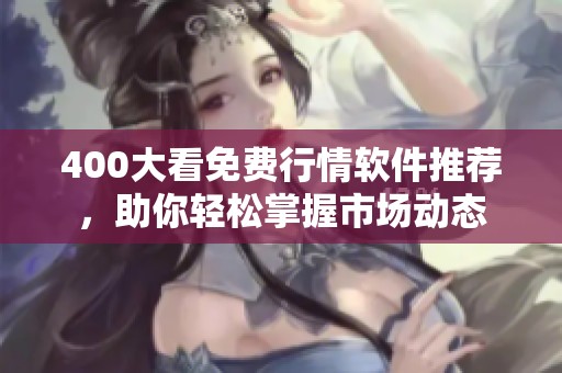 400大看免费行情软件推荐，助你轻松掌握市场动态