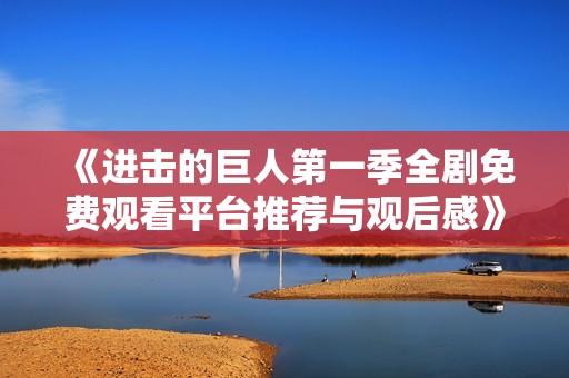《进击的巨人第一季全剧免费观看平台推荐与观后感》