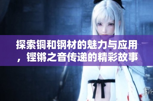 探索铜和钢材的魅力与应用，铿锵之音传递的精彩故事