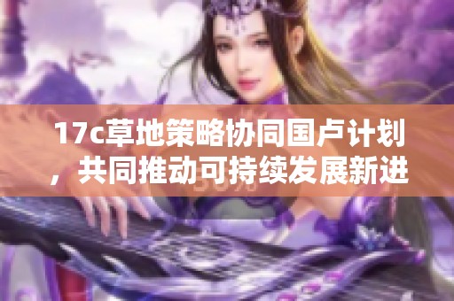 17c草地策略协同国卢计划，共同推动可持续发展新进程