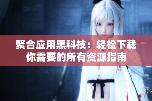 聚合应用黑科技：轻松下载你需要的所有资源指南