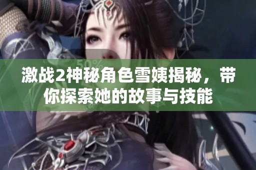 激战2神秘角色雪姨揭秘，带你探索她的故事与技能
