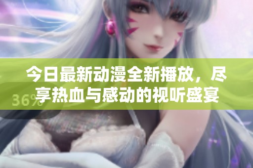 今日最新动漫全新播放，尽享热血与感动的视听盛宴