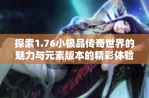 探索1.76小极品传奇世界的魅力与元素版本的精彩体验