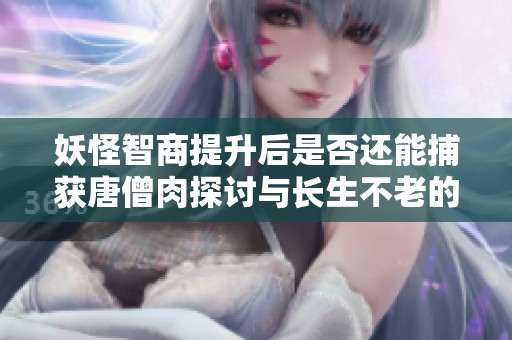 妖怪智商提升后是否还能捕获唐僧肉探讨与长生不老的关系