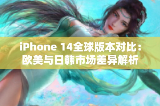 iPhone 14全球版本对比：欧美与日韩市场差异解析