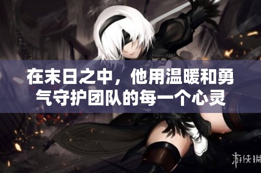 在末日之中，他用温暖和勇气守护团队的每一个心灵