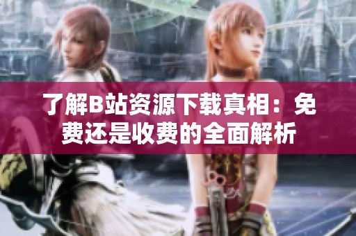 了解B站资源下载真相：免费还是收费的全面解析