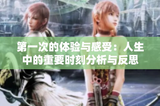 第一次的体验与感受：人生中的重要时刻分析与反思