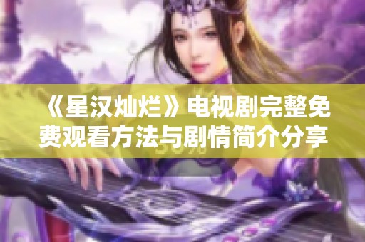 《星汉灿烂》电视剧完整免费观看方法与剧情简介分享