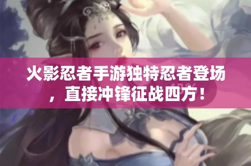 火影忍者手游独特忍者登场，直接冲锋征战四方！