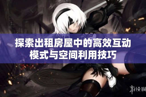 探索出租房屋中的高效互动模式与空间利用技巧