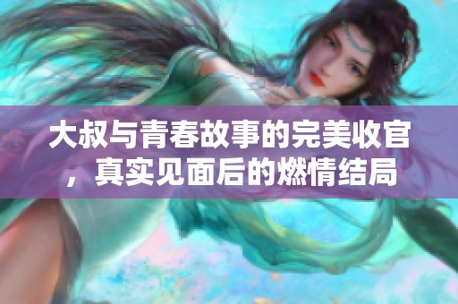 大叔与青春故事的完美收官，真实见面后的燃情结局