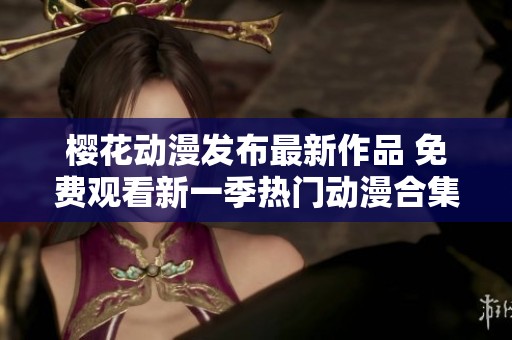 樱花动漫发布最新作品 免费观看新一季热门动漫合集
