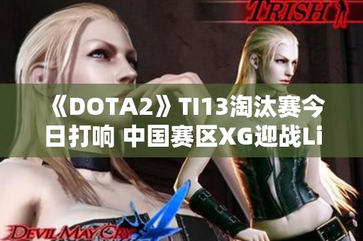 《DOTA2》TI13淘汰赛今日打响 中国赛区XG迎战Li团队