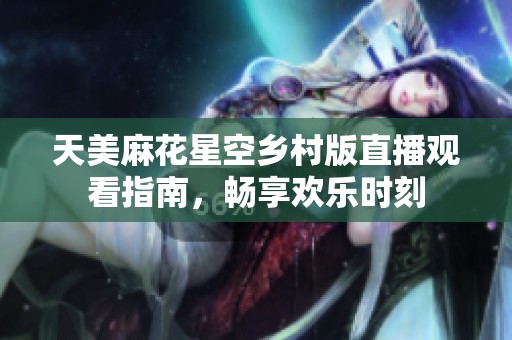 天美麻花星空乡村版直播观看指南，畅享欢乐时刻