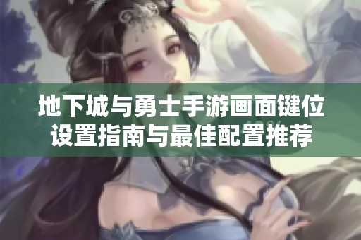 地下城与勇士手游画面键位设置指南与最佳配置推荐