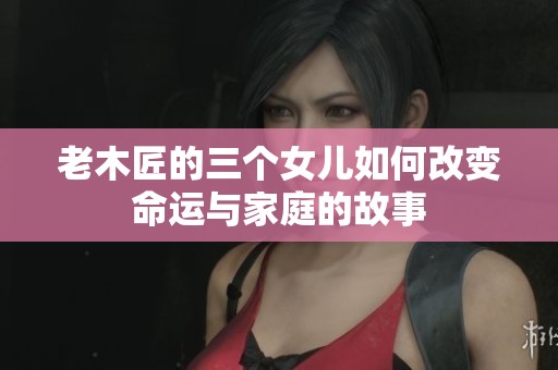 老木匠的三个女儿如何改变命运与家庭的故事