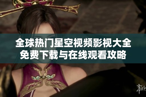 全球热门星空视频影视大全免费下载与在线观看攻略