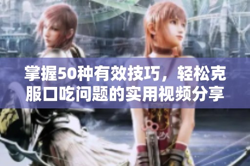 掌握50种有效技巧，轻松克服口吃问题的实用视频分享