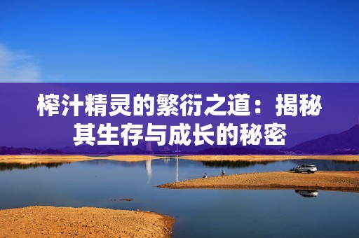 榨汁精灵的繁衍之道：揭秘其生存与成长的秘密