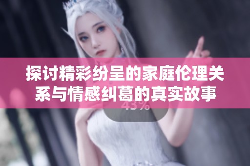 探讨精彩纷呈的家庭伦理关系与情感纠葛的真实故事