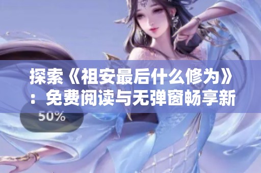探索《祖安最后什么修为》：免费阅读与无弹窗畅享新体验