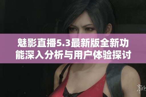 魅影直播5.3最新版全新功能深入分析与用户体验探讨