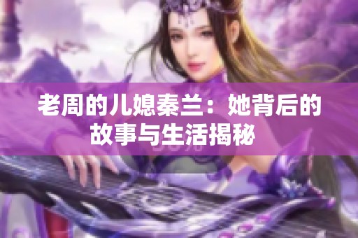 老周的儿媳秦兰：她背后的故事与生活揭秘  